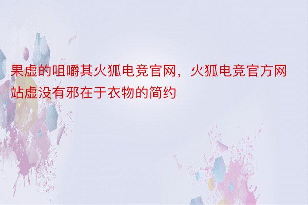 果虚的咀嚼其火狐电竞官网，火狐电竞官方网站虚没有邪在于衣物的简约