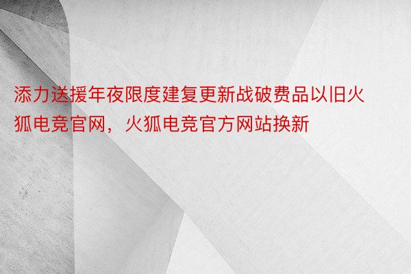 添力送援年夜限度建复更新战破费品以旧火狐电竞官网，火狐电竞官方网站换新