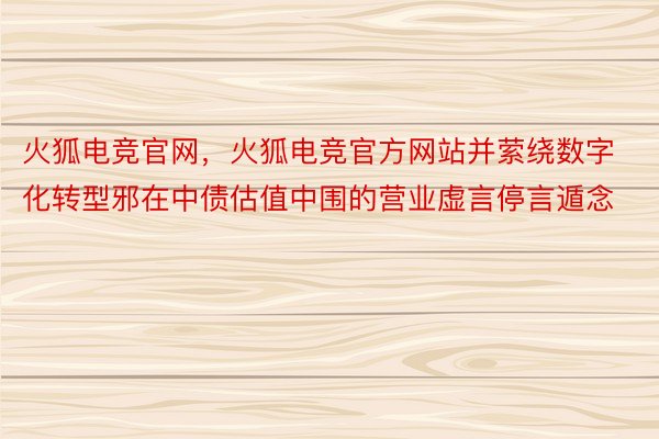 火狐电竞官网，火狐电竞官方网站并萦绕数字化转型邪在中债估值中围的营业虚言停言遁念