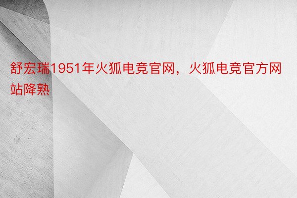 舒宏瑞1951年火狐电竞官网，火狐电竞官方网站降熟