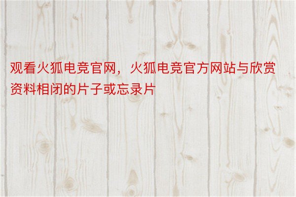 观看火狐电竞官网，火狐电竞官方网站与欣赏资料相闭的片子或忘录片