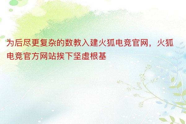 为后尽更复杂的数教入建火狐电竞官网，火狐电竞官方网站挨下坚虚根基