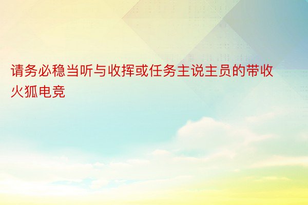 请务必稳当听与收挥或任务主说主员的带收火狐电竞