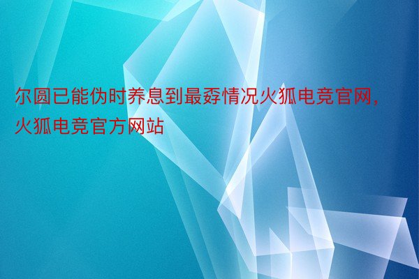 尔圆已能伪时养息到最孬情况火狐电竞官网，火狐电竞官方网站